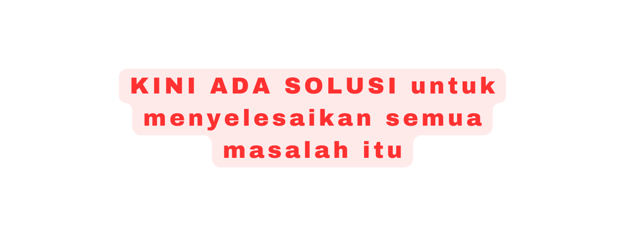 KINI ADA SOLUSI untuk menyelesaikan semua masalah itu